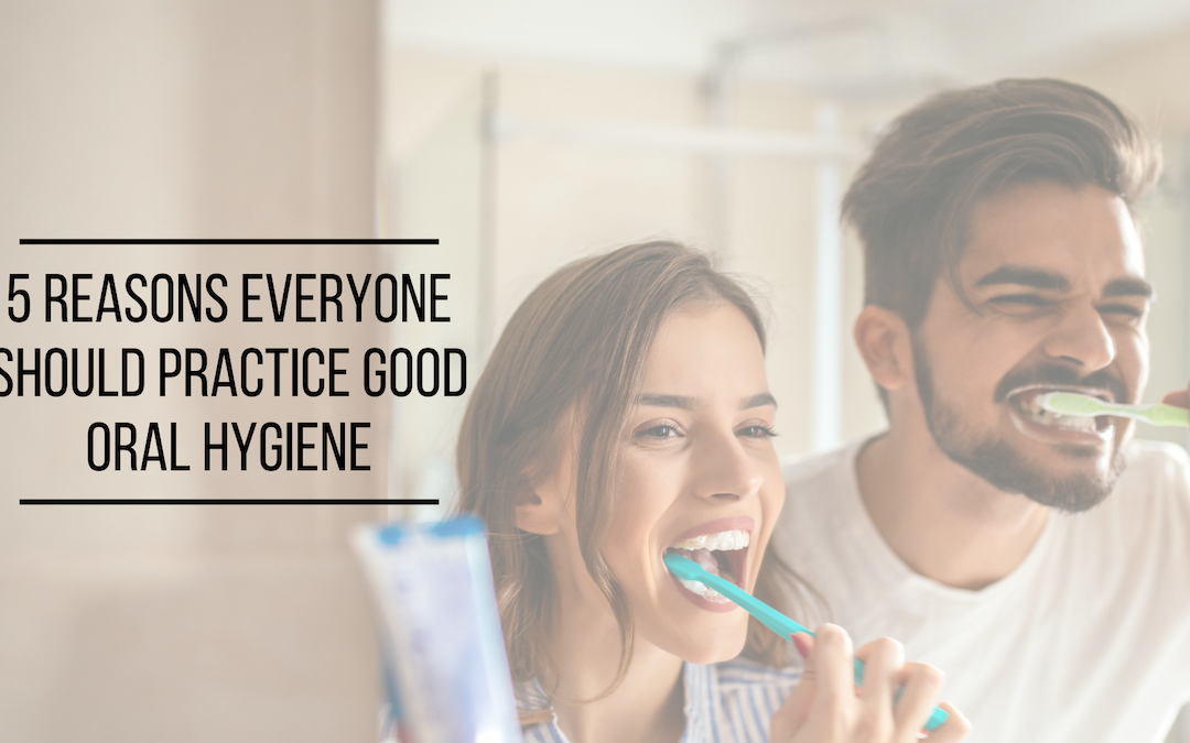 5 Reasons Everyone Should Practice Good Oral Hygiene